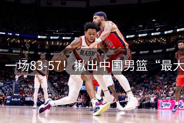 一场83-57！揪出中国男篮“最大水货”！从打日本0分到打卡塔尔2分，郭士强还死抱着不放？