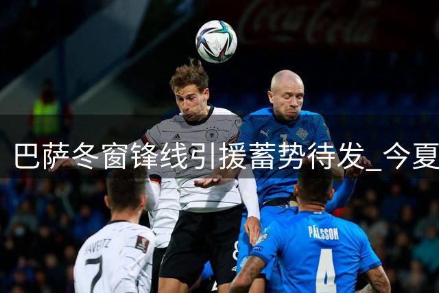 巴萨冬窗锋线引援蓄势待发 今夏仅剩最后补强机会